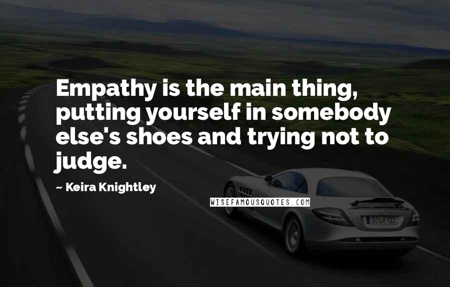 Keira Knightley Quotes: Empathy is the main thing, putting yourself in somebody else's shoes and trying not to judge.