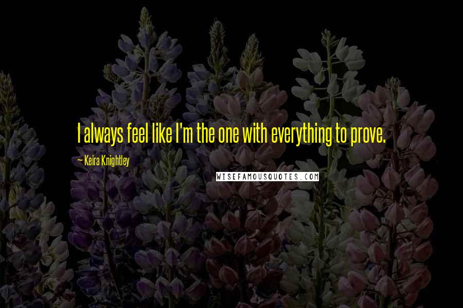 Keira Knightley Quotes: I always feel like I'm the one with everything to prove.