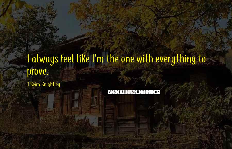 Keira Knightley Quotes: I always feel like I'm the one with everything to prove.