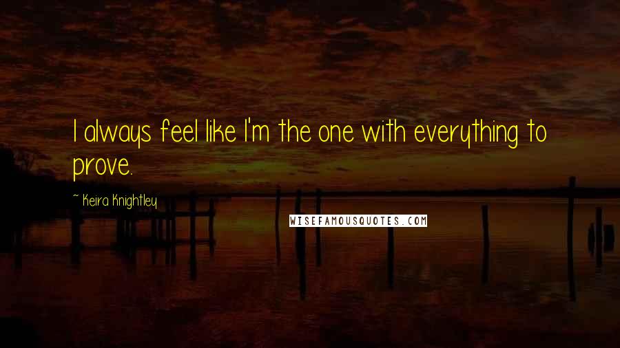 Keira Knightley Quotes: I always feel like I'm the one with everything to prove.