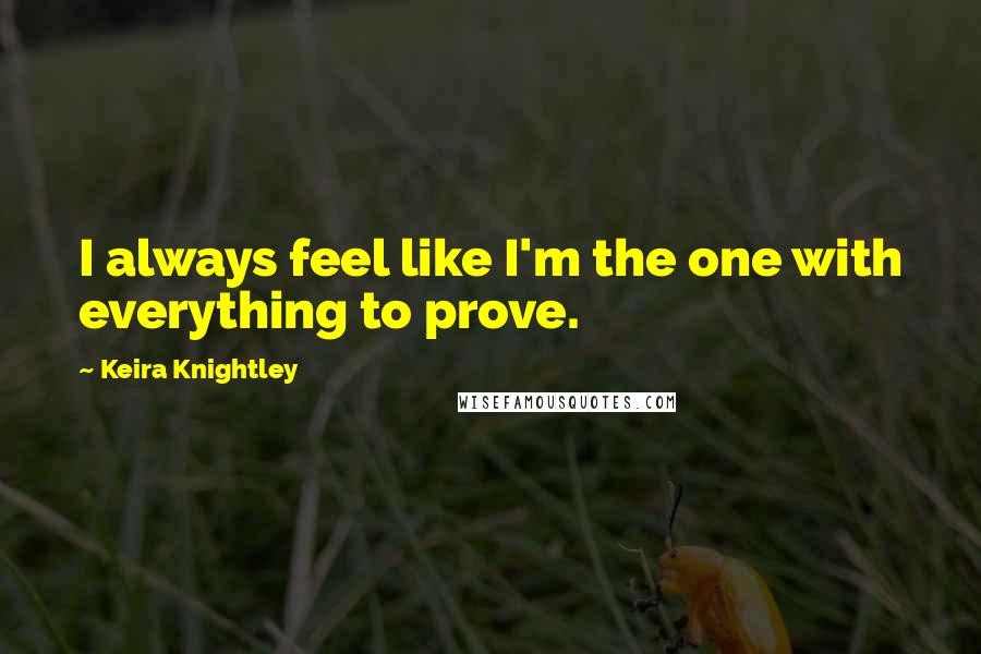 Keira Knightley Quotes: I always feel like I'm the one with everything to prove.