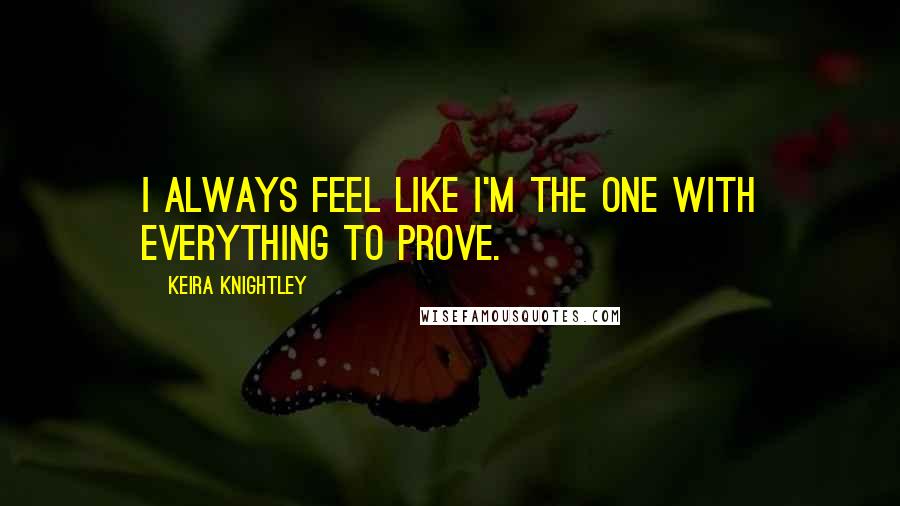 Keira Knightley Quotes: I always feel like I'm the one with everything to prove.