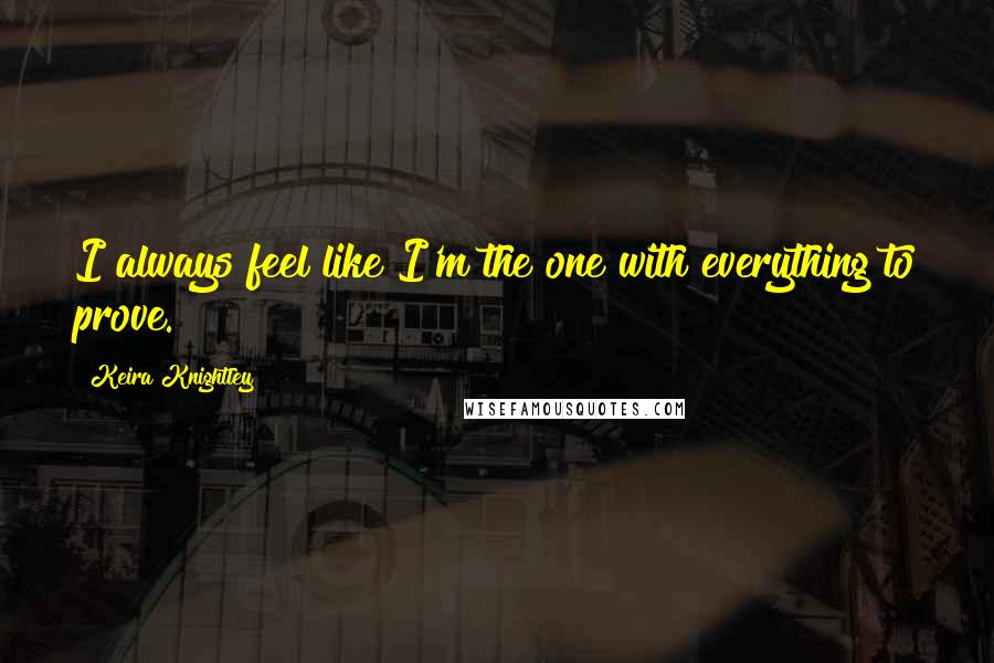 Keira Knightley Quotes: I always feel like I'm the one with everything to prove.