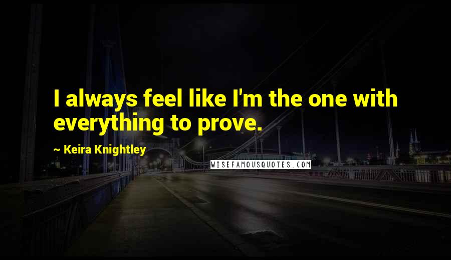 Keira Knightley Quotes: I always feel like I'm the one with everything to prove.