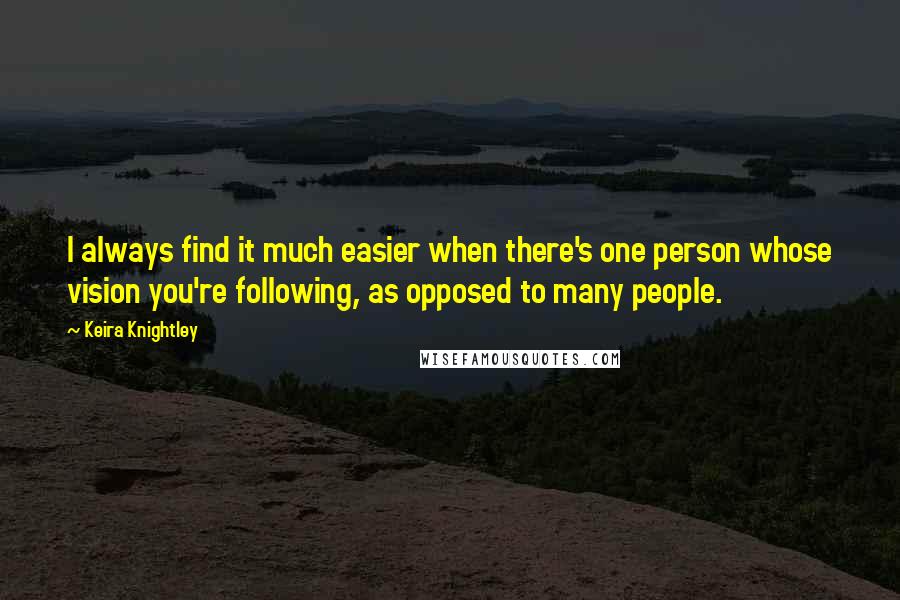 Keira Knightley Quotes: I always find it much easier when there's one person whose vision you're following, as opposed to many people.
