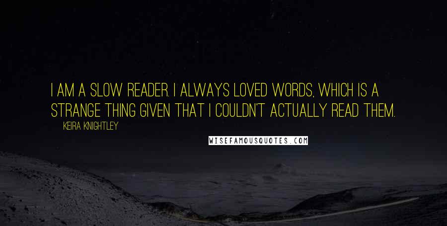 Keira Knightley Quotes: I am a slow reader. I always loved words, which is a strange thing given that I couldn't actually read them.