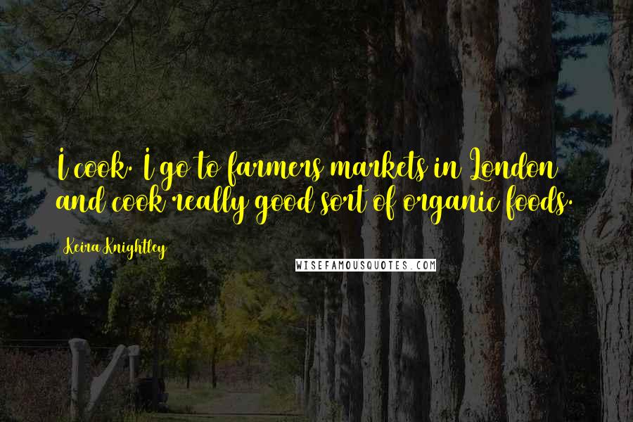 Keira Knightley Quotes: I cook. I go to farmers markets in London and cook really good sort of organic foods.