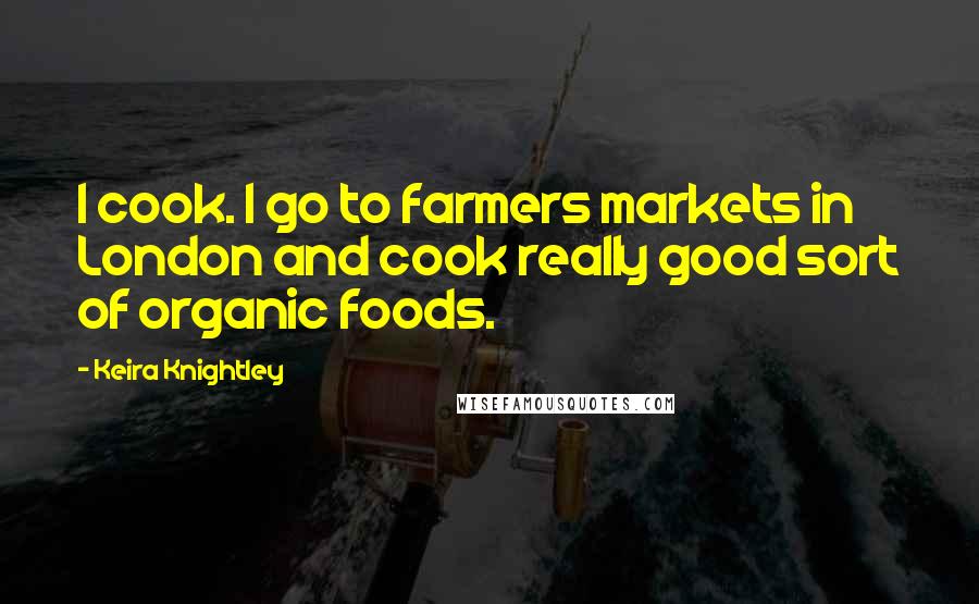 Keira Knightley Quotes: I cook. I go to farmers markets in London and cook really good sort of organic foods.