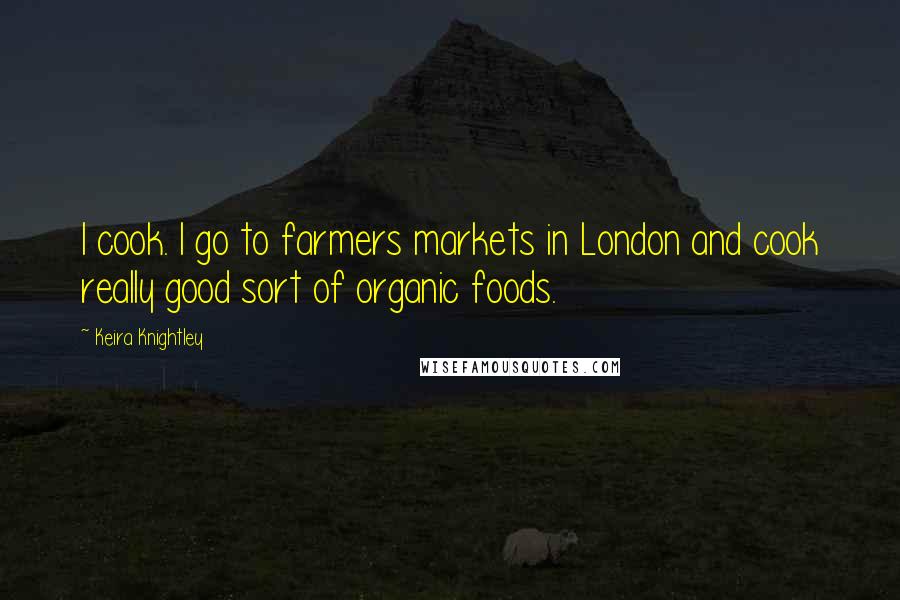 Keira Knightley Quotes: I cook. I go to farmers markets in London and cook really good sort of organic foods.