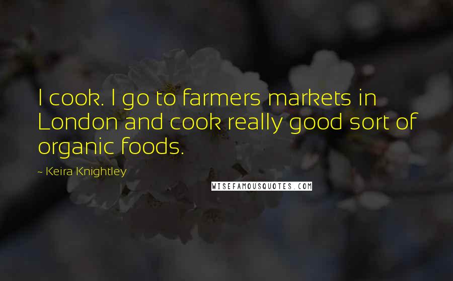 Keira Knightley Quotes: I cook. I go to farmers markets in London and cook really good sort of organic foods.