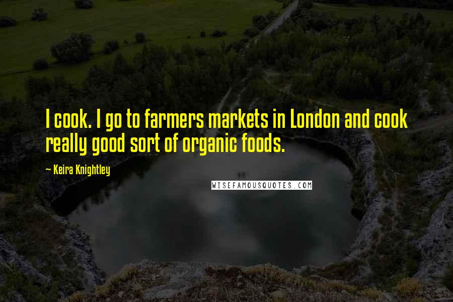 Keira Knightley Quotes: I cook. I go to farmers markets in London and cook really good sort of organic foods.