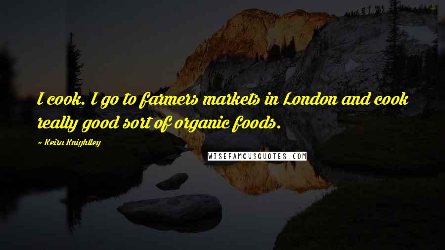 Keira Knightley Quotes: I cook. I go to farmers markets in London and cook really good sort of organic foods.