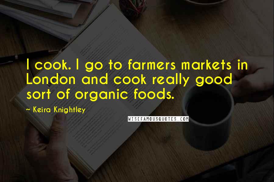 Keira Knightley Quotes: I cook. I go to farmers markets in London and cook really good sort of organic foods.