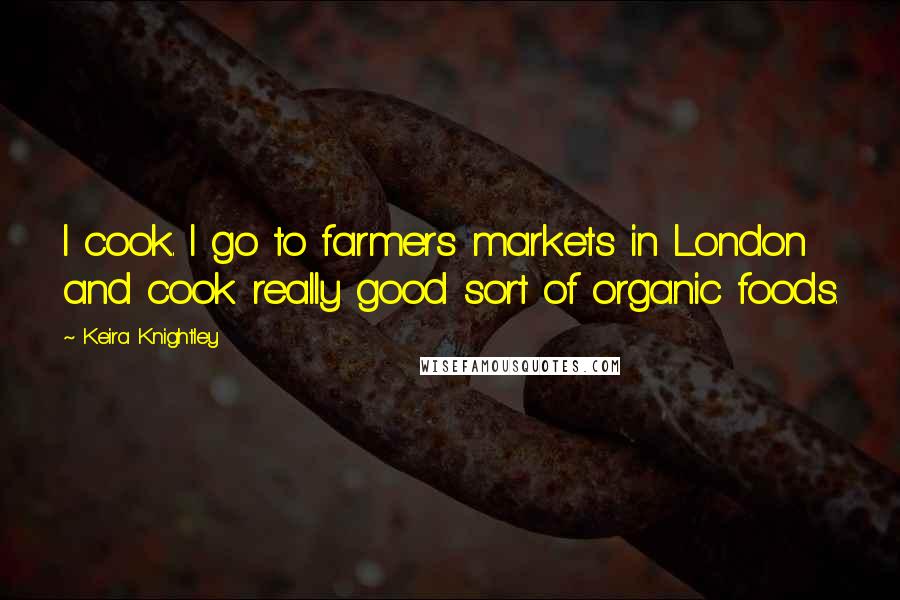 Keira Knightley Quotes: I cook. I go to farmers markets in London and cook really good sort of organic foods.