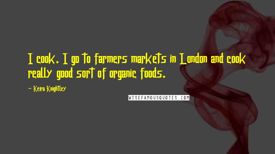 Keira Knightley Quotes: I cook. I go to farmers markets in London and cook really good sort of organic foods.