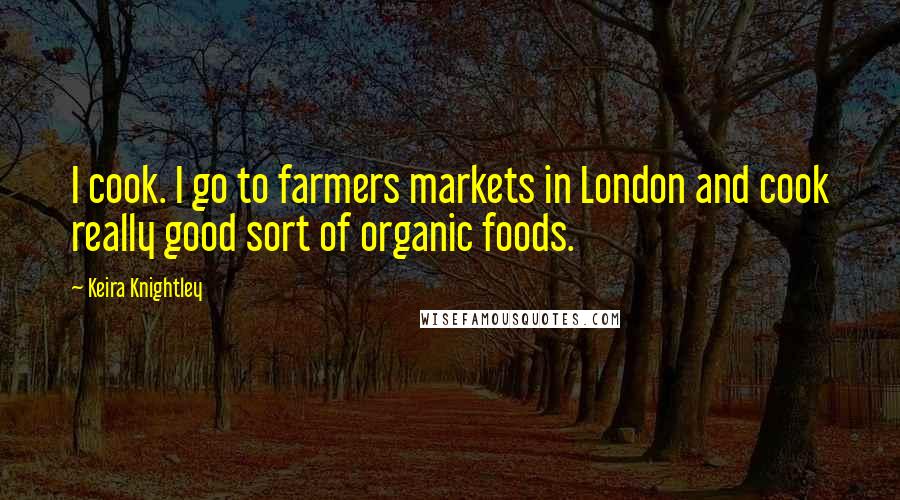 Keira Knightley Quotes: I cook. I go to farmers markets in London and cook really good sort of organic foods.