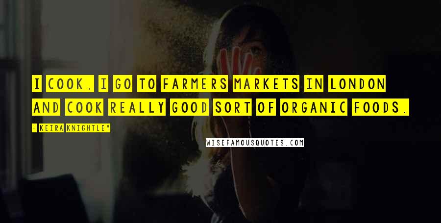 Keira Knightley Quotes: I cook. I go to farmers markets in London and cook really good sort of organic foods.