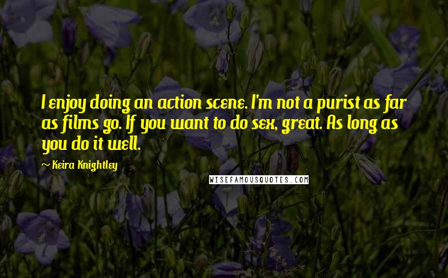 Keira Knightley Quotes: I enjoy doing an action scene. I'm not a purist as far as films go. If you want to do sex, great. As long as you do it well.