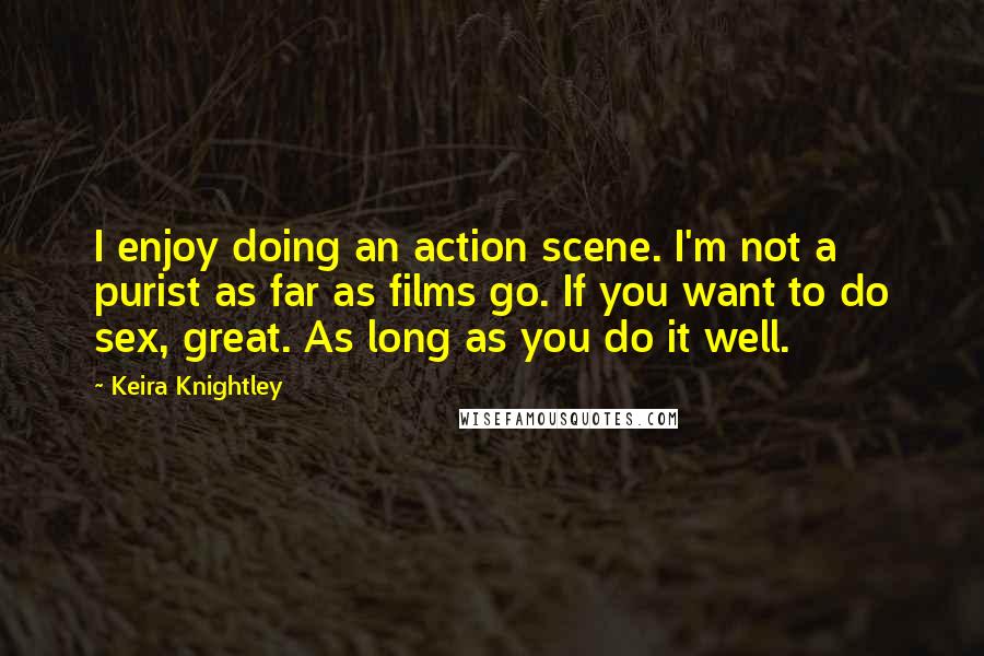 Keira Knightley Quotes: I enjoy doing an action scene. I'm not a purist as far as films go. If you want to do sex, great. As long as you do it well.