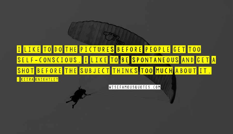 Keira Knightley Quotes: I like to do the pictures before people get too self-conscious. I like to be spontaneous and get a shot before the subject thinks too much about it.