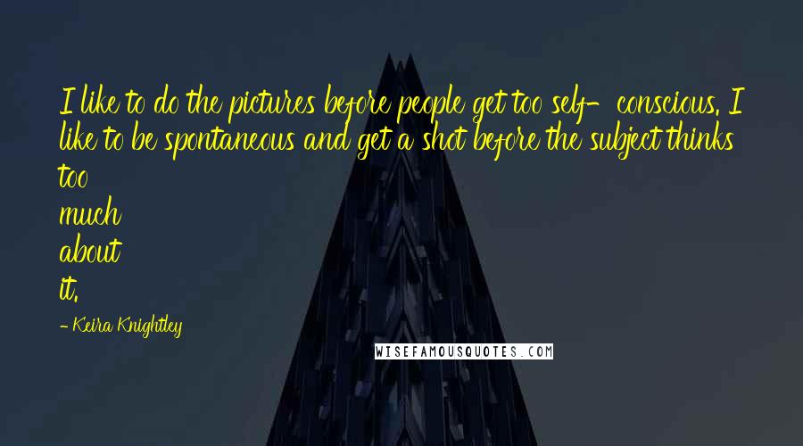 Keira Knightley Quotes: I like to do the pictures before people get too self-conscious. I like to be spontaneous and get a shot before the subject thinks too much about it.