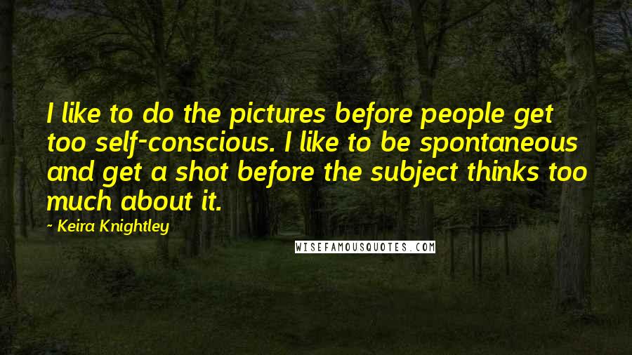 Keira Knightley Quotes: I like to do the pictures before people get too self-conscious. I like to be spontaneous and get a shot before the subject thinks too much about it.