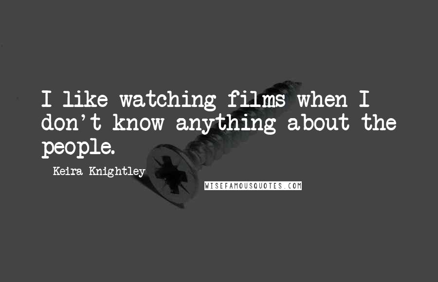 Keira Knightley Quotes: I like watching films when I don't know anything about the people.