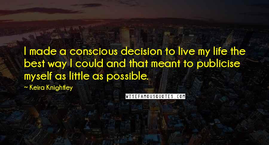 Keira Knightley Quotes: I made a conscious decision to live my life the best way I could and that meant to publicise myself as little as possible.