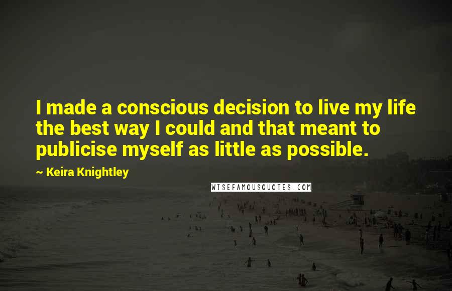 Keira Knightley Quotes: I made a conscious decision to live my life the best way I could and that meant to publicise myself as little as possible.