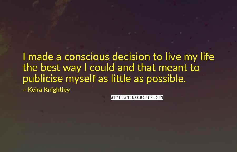 Keira Knightley Quotes: I made a conscious decision to live my life the best way I could and that meant to publicise myself as little as possible.