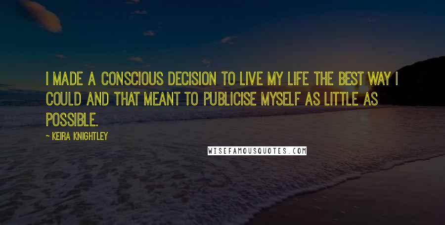 Keira Knightley Quotes: I made a conscious decision to live my life the best way I could and that meant to publicise myself as little as possible.