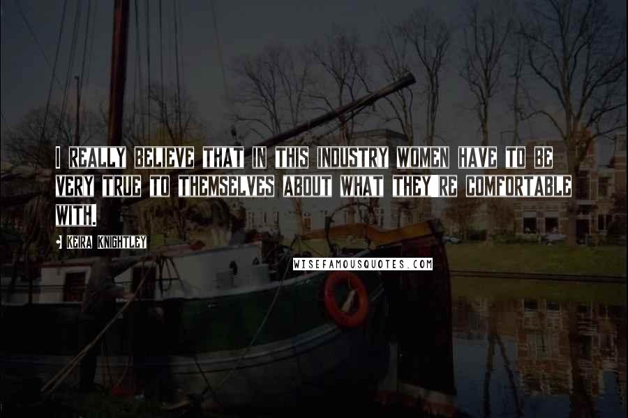 Keira Knightley Quotes: I really believe that in this industry women have to be very true to themselves about what they're comfortable with.