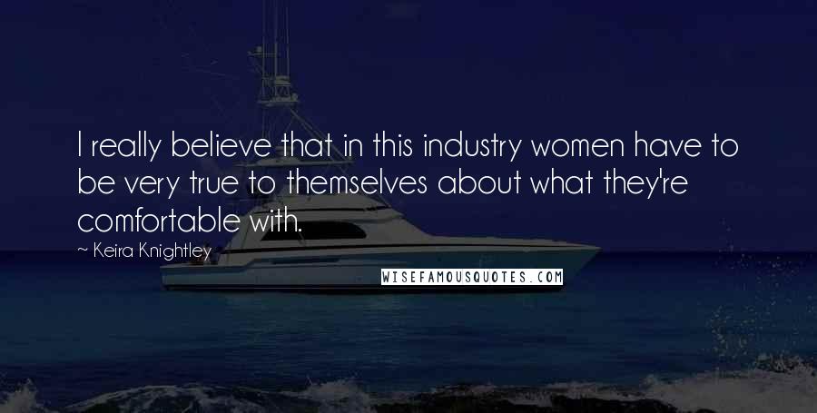 Keira Knightley Quotes: I really believe that in this industry women have to be very true to themselves about what they're comfortable with.