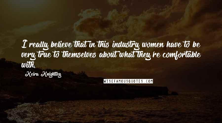 Keira Knightley Quotes: I really believe that in this industry women have to be very true to themselves about what they're comfortable with.