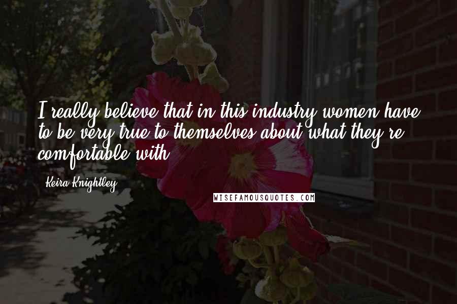 Keira Knightley Quotes: I really believe that in this industry women have to be very true to themselves about what they're comfortable with.