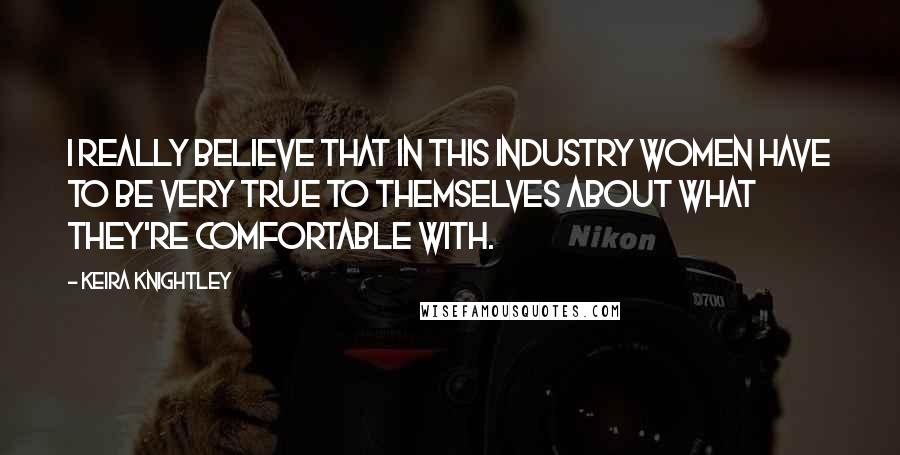 Keira Knightley Quotes: I really believe that in this industry women have to be very true to themselves about what they're comfortable with.