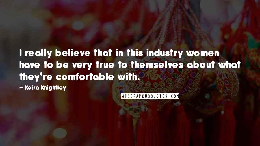 Keira Knightley Quotes: I really believe that in this industry women have to be very true to themselves about what they're comfortable with.