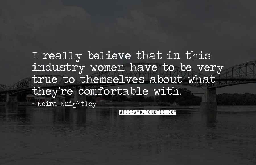 Keira Knightley Quotes: I really believe that in this industry women have to be very true to themselves about what they're comfortable with.