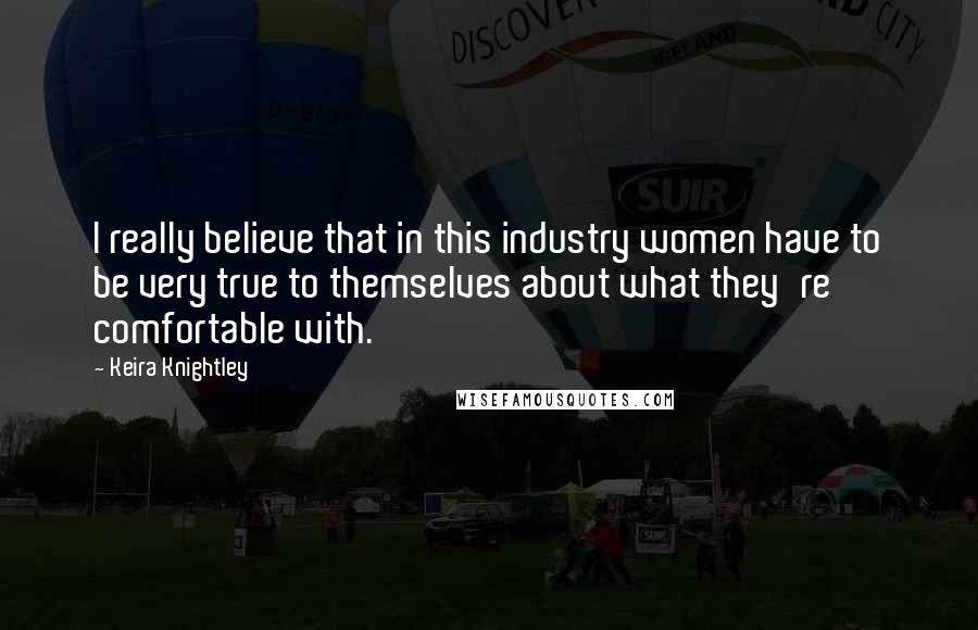 Keira Knightley Quotes: I really believe that in this industry women have to be very true to themselves about what they're comfortable with.