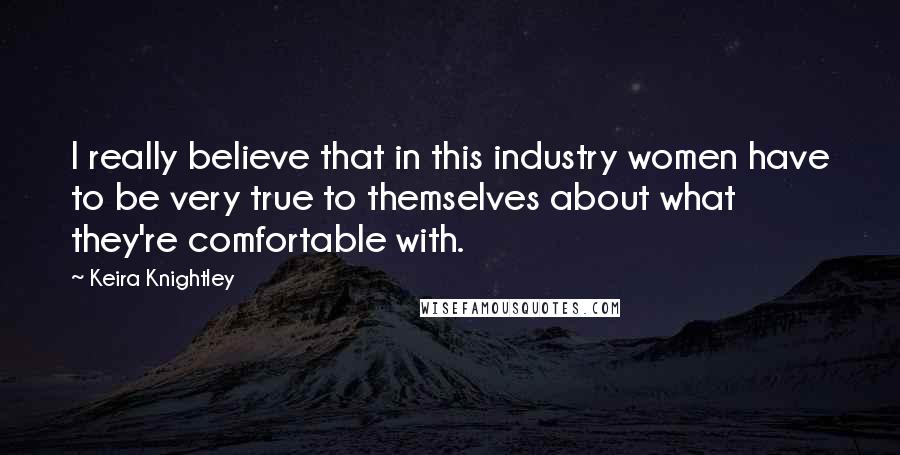 Keira Knightley Quotes: I really believe that in this industry women have to be very true to themselves about what they're comfortable with.