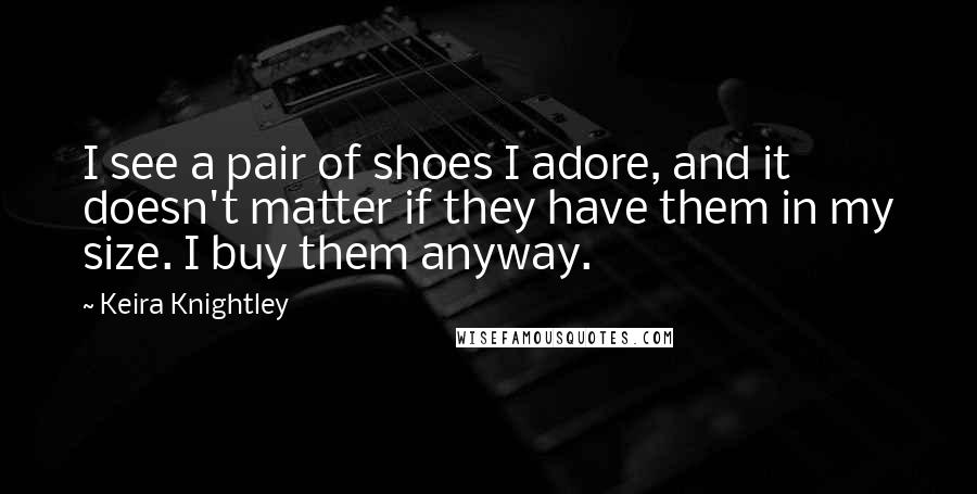 Keira Knightley Quotes: I see a pair of shoes I adore, and it doesn't matter if they have them in my size. I buy them anyway.