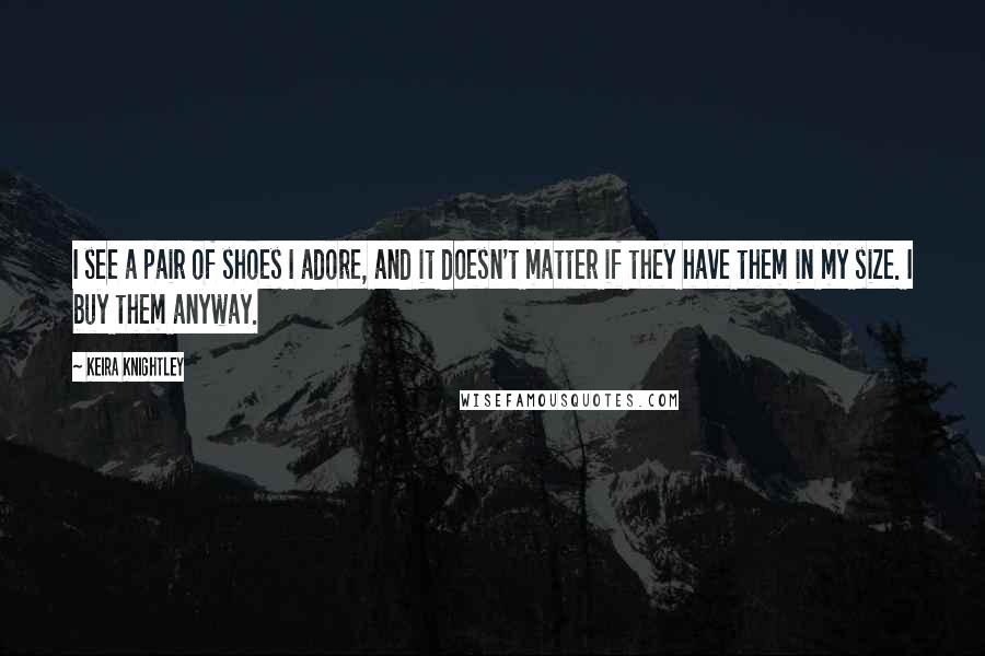 Keira Knightley Quotes: I see a pair of shoes I adore, and it doesn't matter if they have them in my size. I buy them anyway.