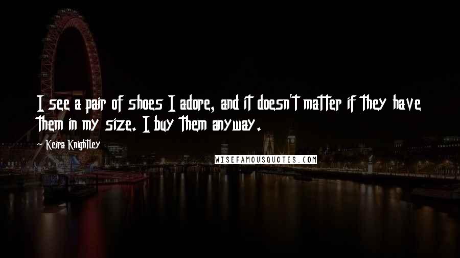 Keira Knightley Quotes: I see a pair of shoes I adore, and it doesn't matter if they have them in my size. I buy them anyway.