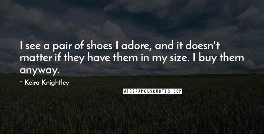 Keira Knightley Quotes: I see a pair of shoes I adore, and it doesn't matter if they have them in my size. I buy them anyway.