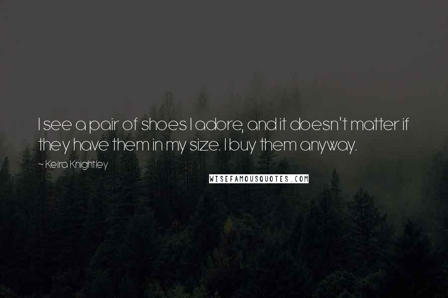 Keira Knightley Quotes: I see a pair of shoes I adore, and it doesn't matter if they have them in my size. I buy them anyway.