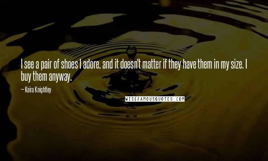 Keira Knightley Quotes: I see a pair of shoes I adore, and it doesn't matter if they have them in my size. I buy them anyway.