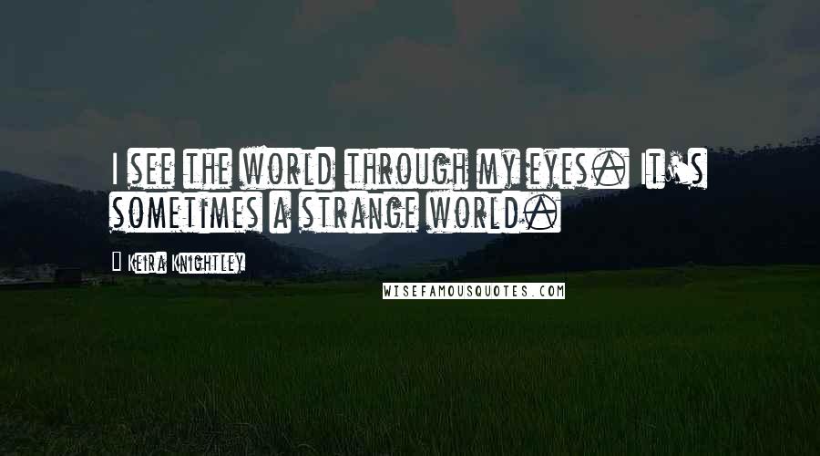 Keira Knightley Quotes: I see the world through my eyes. It's sometimes a strange world.