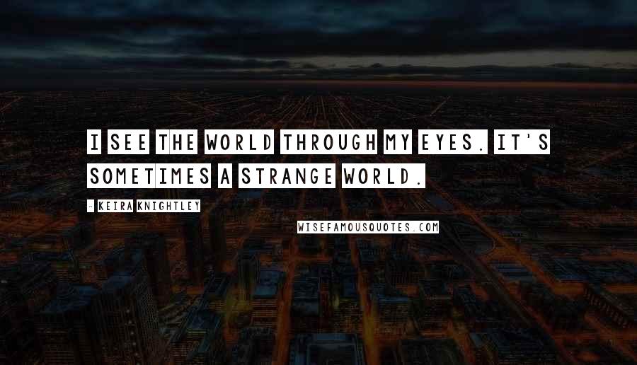 Keira Knightley Quotes: I see the world through my eyes. It's sometimes a strange world.