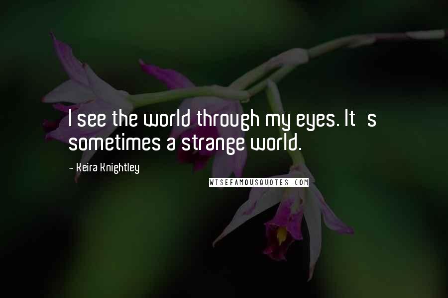 Keira Knightley Quotes: I see the world through my eyes. It's sometimes a strange world.