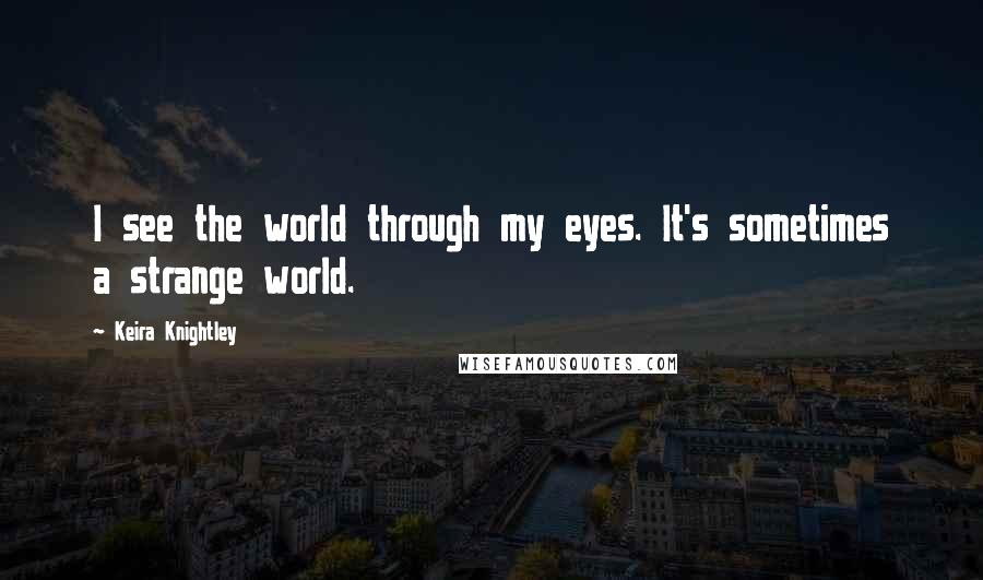 Keira Knightley Quotes: I see the world through my eyes. It's sometimes a strange world.